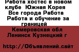 Работа хостес в новом клубе, Южная Корея  - Все города Работа » Работа и обучение за границей   . Кемеровская обл.,Ленинск-Кузнецкий г.